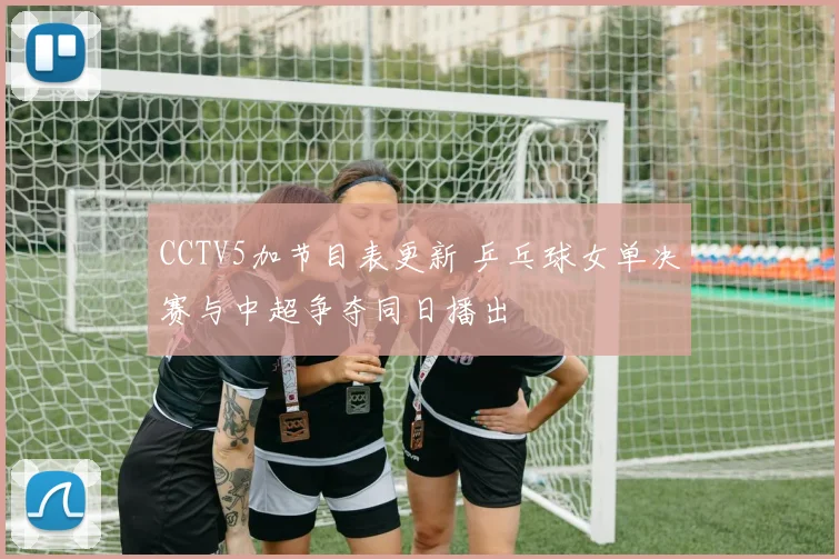 CCTV5加节目表更新 乒乓球女单决赛与中超争夺同日播出