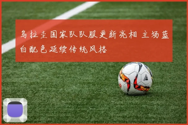 乌拉圭国家队队服更新亮相 主场蓝白配色延续传统风格