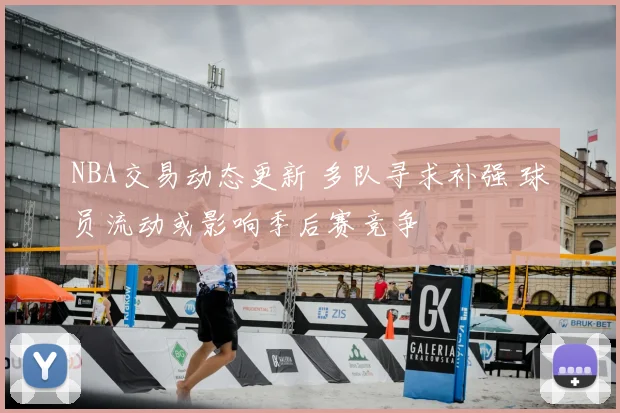 NBA交易动态更新 多队寻求补强 球员流动或影响季后赛竞争