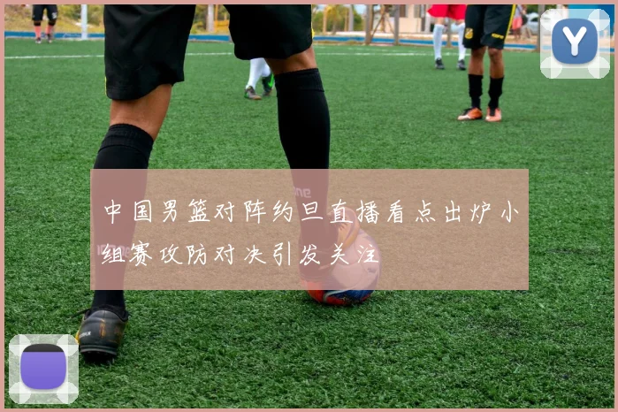 中国男篮对阵约旦直播看点出炉小组赛攻防对决引发关注