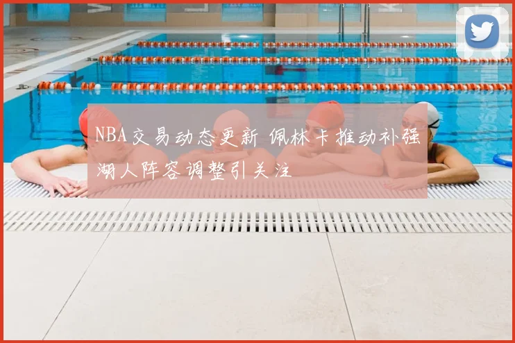 NBA交易动态更新 佩林卡推动补强湖人阵容调整引关注