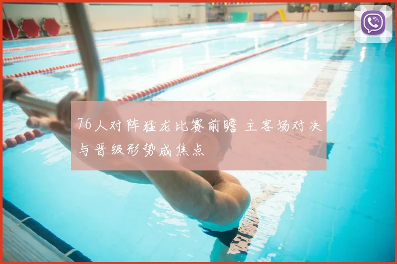 76人对阵猛龙比赛前瞻 主客场对决与晋级形势成焦点