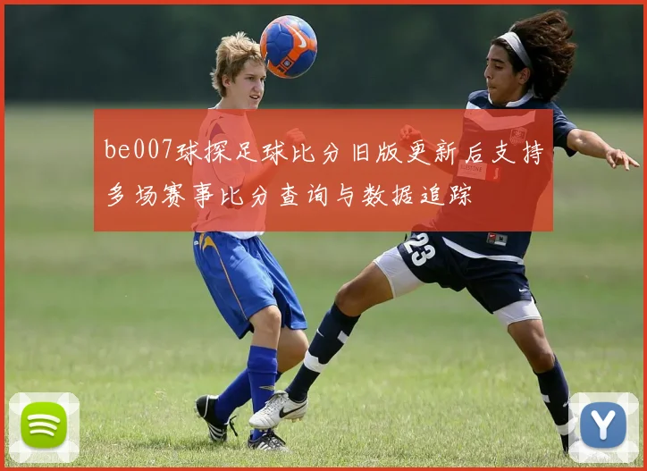 be007球探足球比分旧版更新后支持多场赛事比分查询与数据追踪