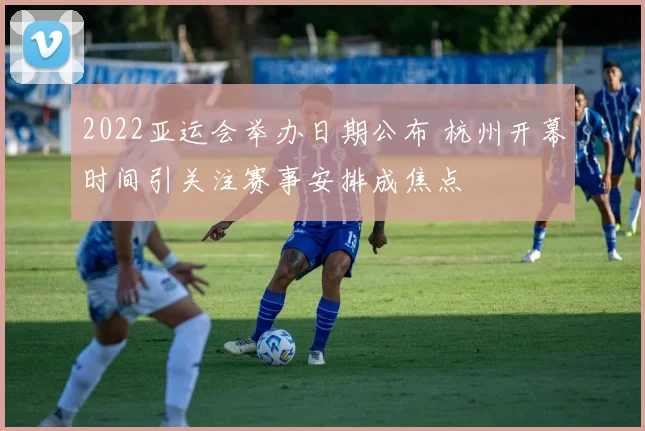 2022亚运会举办日期公布 杭州开幕时间引关注赛事安排成焦点