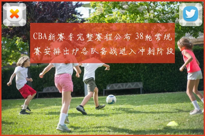 CBA新赛季完整赛程公布 38轮常规赛安排出炉各队备战进入冲刺阶段