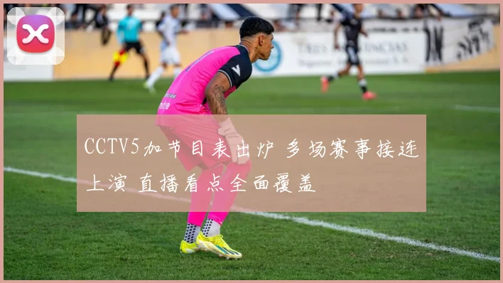 CCTV5加节目表出炉 多场赛事接连上演 直播看点全面覆盖